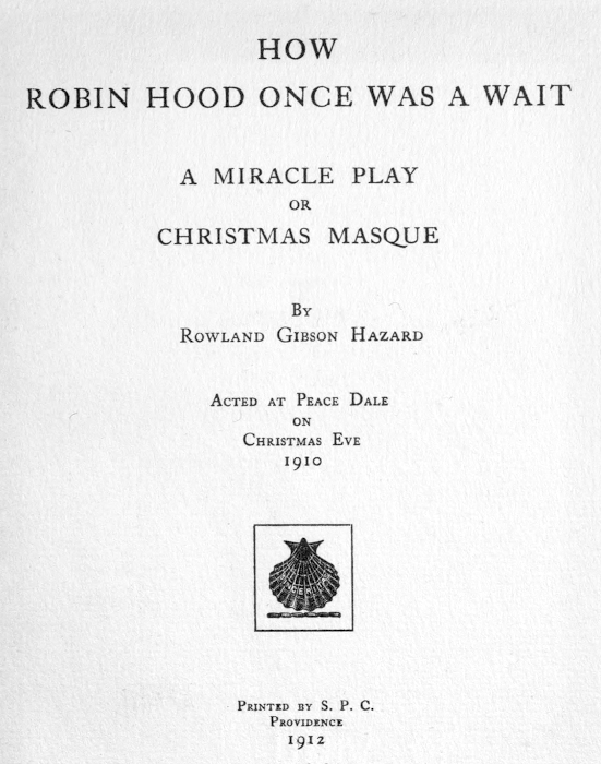 HOW ROBIN HOOD ONCE WAS A WAIT  A MIRACLE PLAY OR CHRISTMAS MASQUE  BY ROWLAND GIBSON HAZARD  ACTED AT PEACE DALE ON CHRISTMAS EVE 1910  [Illustration]  PRINTED BY S. P. C. PROVIDENCE 1912