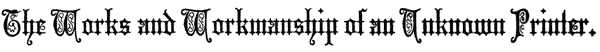 The Works and Workmanship of an Unknown Printer.