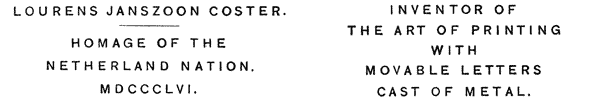 LOURENS JANSZOON COSTER.   HOMAGE OF THE  NETHERLAND NATION.  MDCCCLVI.   INVENTOR OF  THE ART OF PRINTING  WITH  MOVABLE LETTERS  CAST OF METAL.